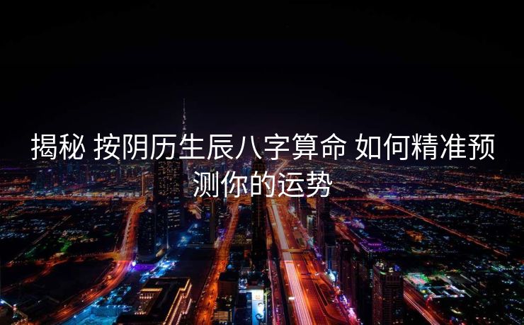 揭秘 按阴历生辰八字算命 如何精准预测你的运势