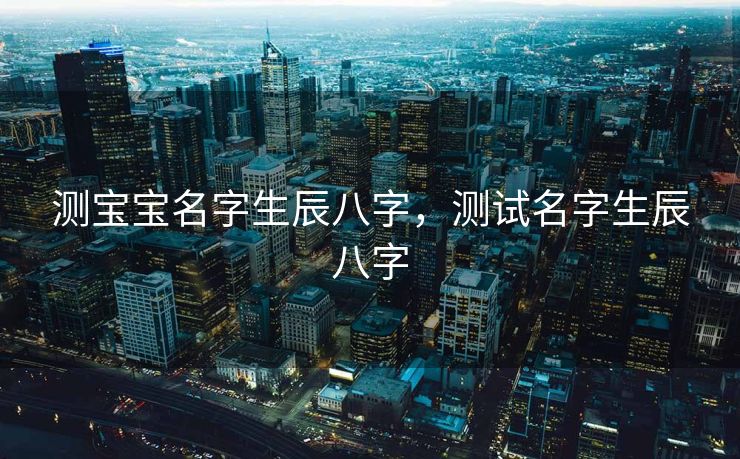 测宝宝名字生辰八字，测试名字生辰八字