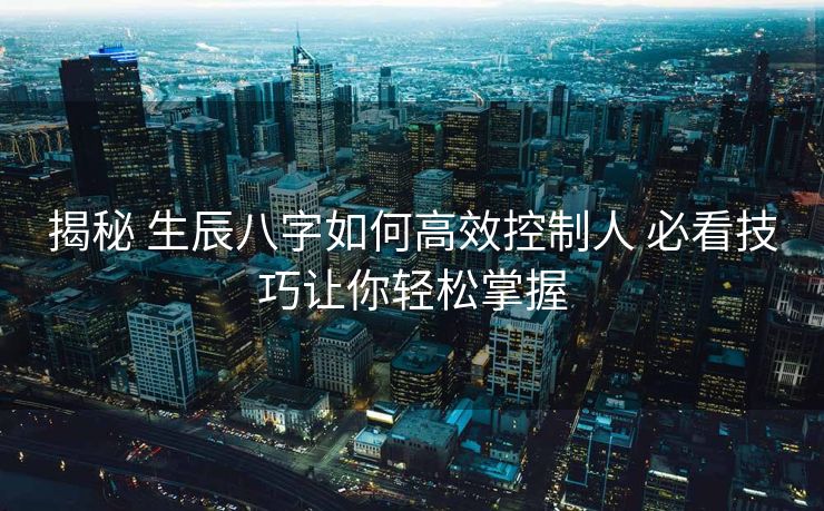 揭秘 生辰八字如何高效控制人 必看技巧让你轻松掌握