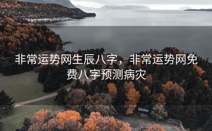 非常运势网生辰八字，非常运势网免费八字预测病灾