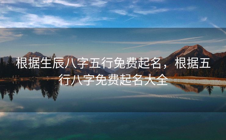 根据生辰八字五行免费起名，根据五行八字免费起名大全