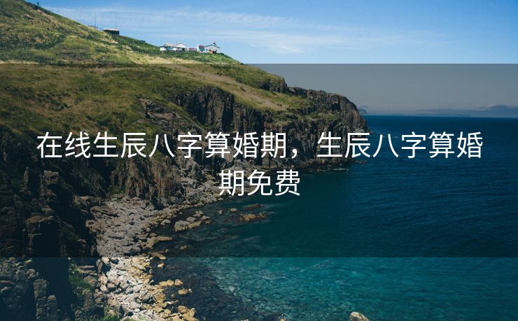 在线生辰八字算婚期，生辰八字算婚期免费