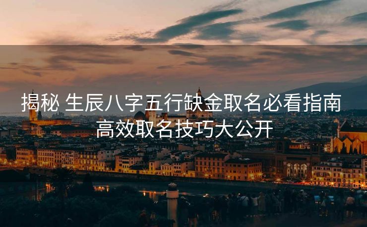 揭秘 生辰八字五行缺金取名必看指南 高效取名技巧大公开