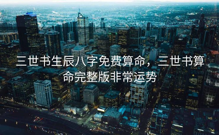 三世书生辰八字免费算命，三世书算命完整版非常运势