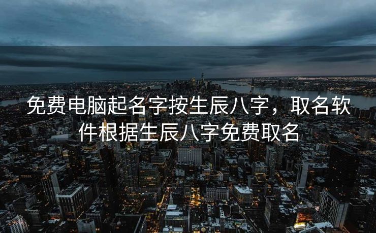 免费电脑起名字按生辰八字，取名软件根据生辰八字免费取名