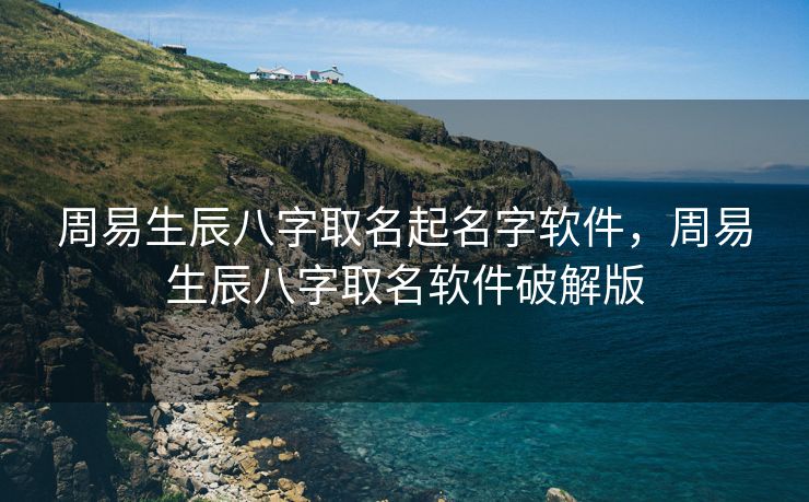 周易生辰八字取名起名字软件，周易生辰八字取名软件破解版