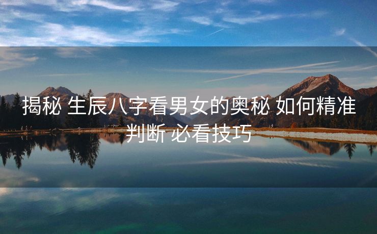 揭秘 生辰八字看男女的奥秘 如何精准判断 必看技巧