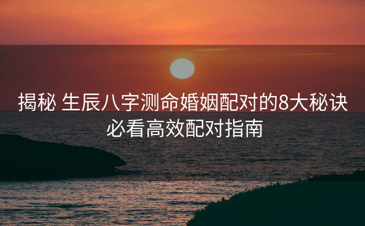 揭秘 生辰八字测命婚姻配对的8大秘诀 必看高效配对指南