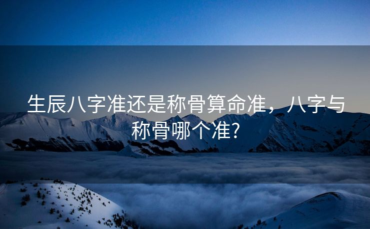 生辰八字准还是称骨算命准，八字与称骨哪个准?