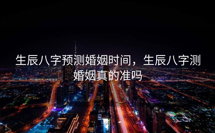 生辰八字预测婚姻时间，生辰八字测婚姻真的准吗