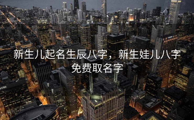 新生儿起名生辰八字，新生娃儿八字免费取名字
