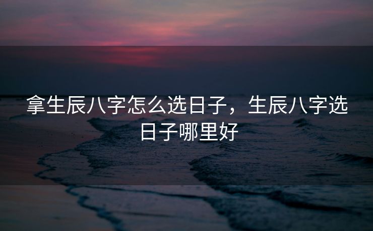 拿生辰八字怎么选日子，生辰八字选日子哪里好