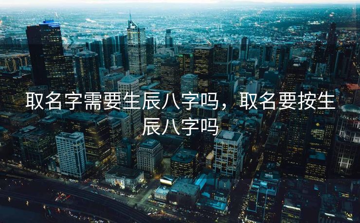 取名字需要生辰八字吗，取名要按生辰八字吗