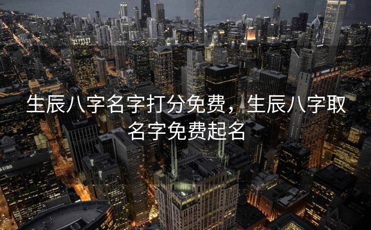 生辰八字名字打分免费，生辰八字取名字免费起名
