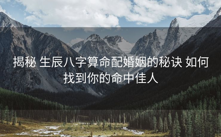 揭秘 生辰八字算命配婚姻的秘诀 如何找到你的命中佳人