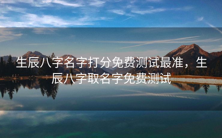 生辰八字名字打分免费测试最准，生辰八字取名字免费测试