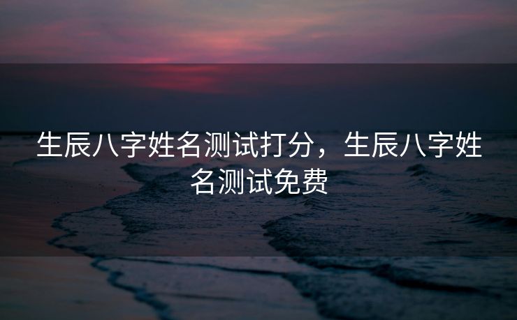 生辰八字姓名测试打分，生辰八字姓名测试免费