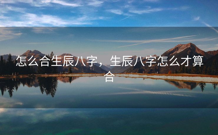 怎么合生辰八字，生辰八字怎么才算合