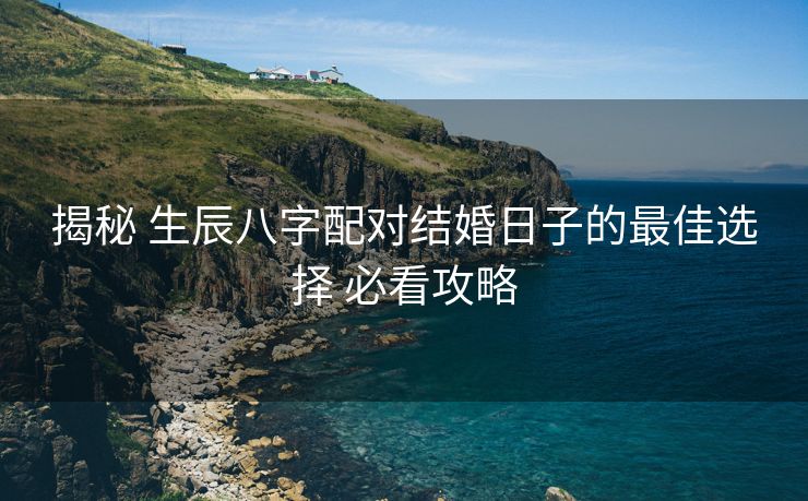 揭秘 生辰八字配对结婚日子的最佳选择 必看攻略