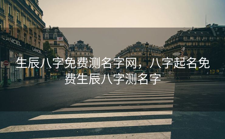 生辰八字免费测名字网，八字起名免费生辰八字测名字