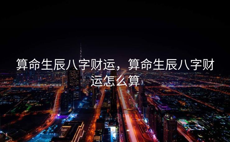 算命生辰八字财运，算命生辰八字财运怎么算