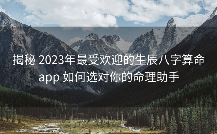 揭秘 2023年最受欢迎的生辰八字算命app 如何选对你的命理助手