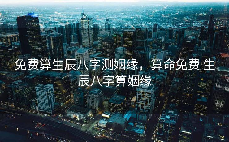 免费算生辰八字测姻缘，算命免费 生辰八字算姻缘