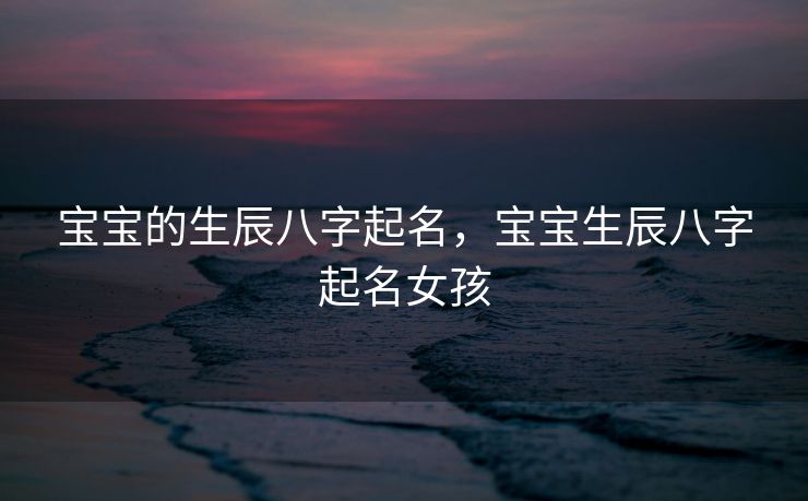 宝宝的生辰八字起名，宝宝生辰八字起名女孩