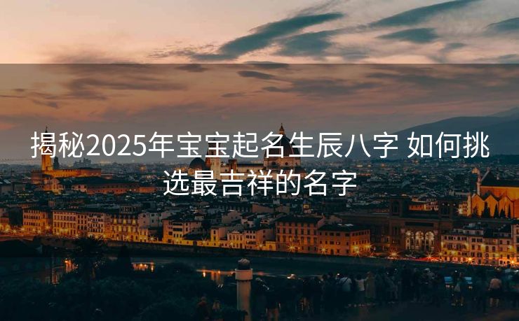 揭秘2025年宝宝起名生辰八字 如何挑选最吉祥的名字