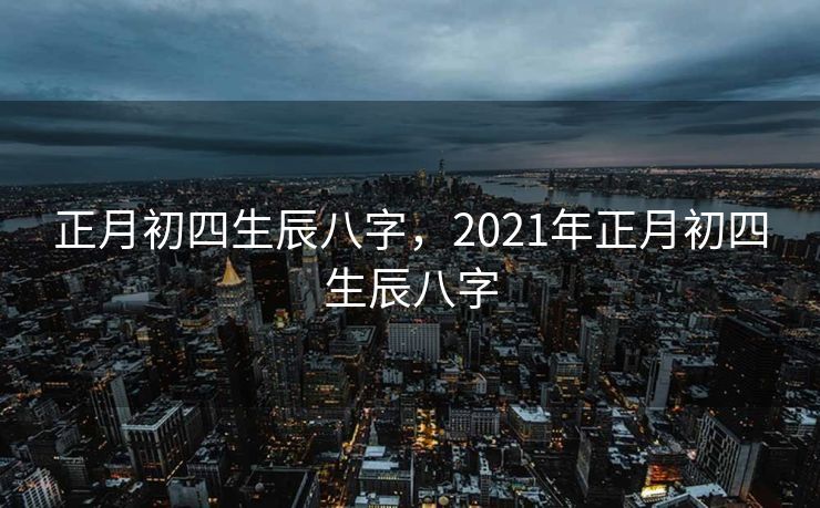 正月初四生辰八字，2021年正月初四生辰八字