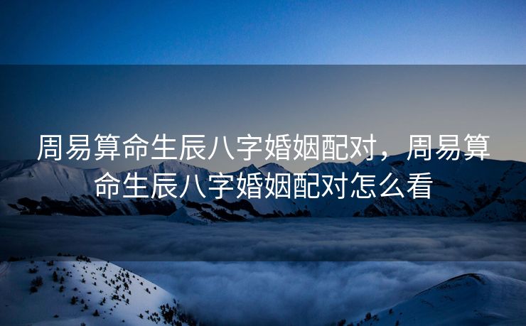 周易算命生辰八字婚姻配对，周易算命生辰八字婚姻配对怎么看