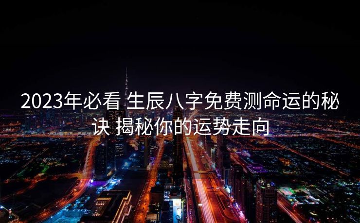 2023年必看 生辰八字免费测命运的秘诀 揭秘你的运势走向