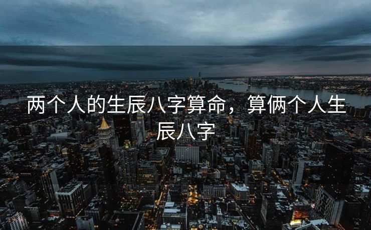 两个人的生辰八字算命，算俩个人生辰八字