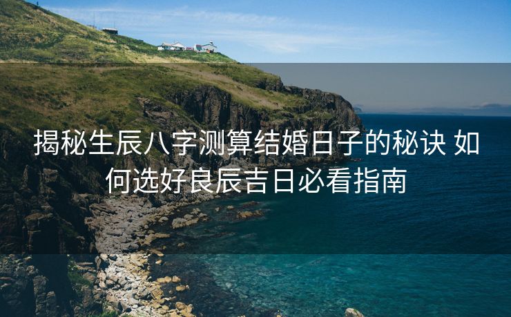 揭秘生辰八字测算结婚日子的秘诀 如何选好良辰吉日必看指南