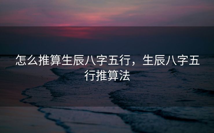 怎么推算生辰八字五行，生辰八字五行推算法