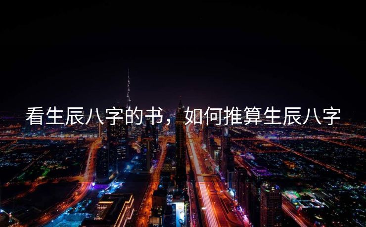 看生辰八字的书，如何推算生辰八字