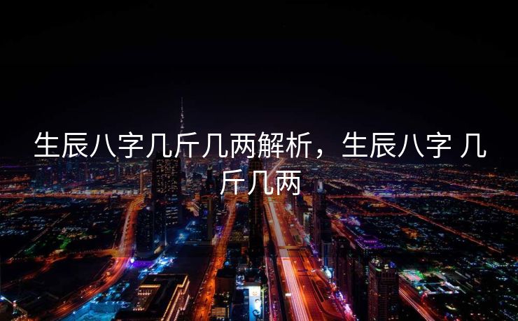 生辰八字几斤几两解析，生辰八字 几斤几两