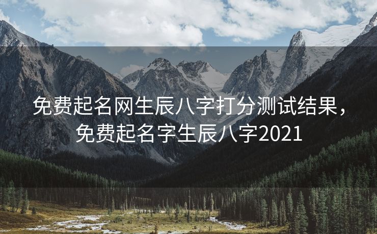 免费起名网生辰八字打分测试结果，免费起名字生辰八字2021
