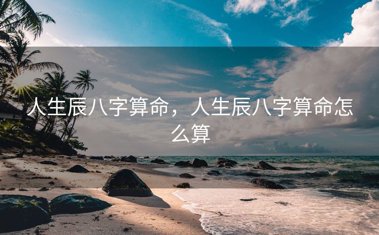 人生辰八字算命，人生辰八字算命怎么算