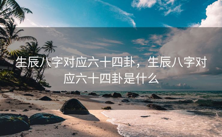 生辰八字对应六十四卦，生辰八字对应六十四卦是什么