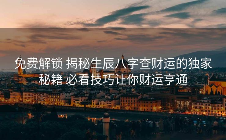 免费解锁 揭秘生辰八字查财运的独家秘籍 必看技巧让你财运亨通