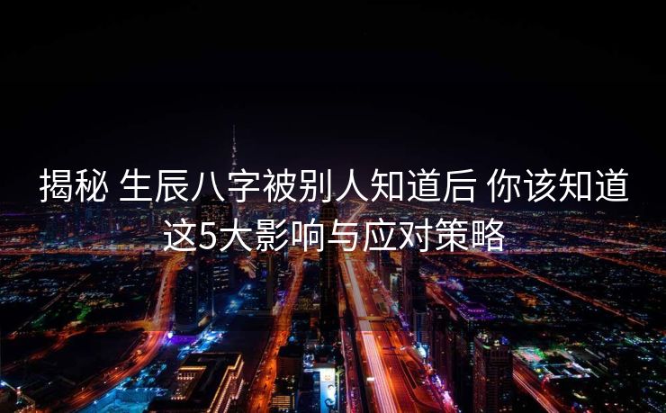 揭秘 生辰八字被别人知道后 你该知道这5大影响与应对策略
