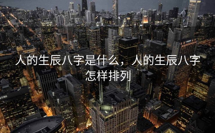 人的生辰八字是什么，人的生辰八字怎样排列
