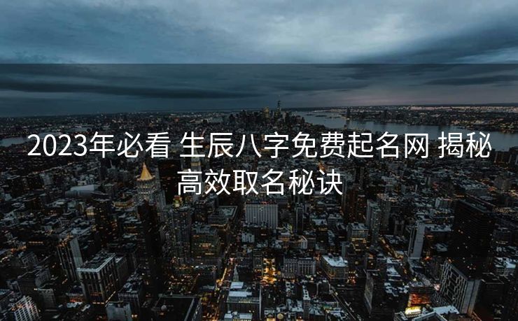 2023年必看 生辰八字免费起名网 揭秘高效取名秘诀