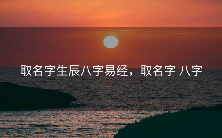 取名字生辰八字易经，取名字 八字