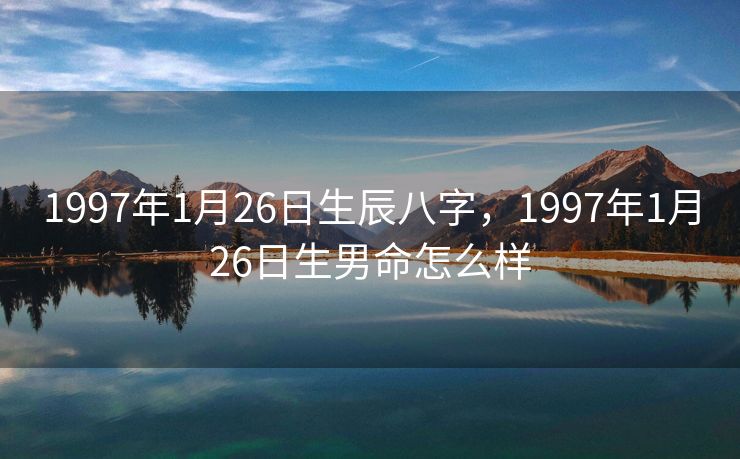 1997年1月26日生辰八字，1997年1月26日生男命怎么样