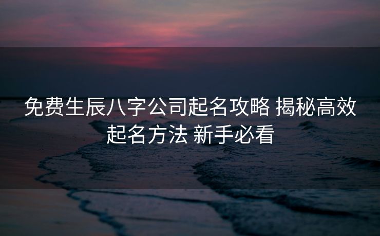 免费生辰八字公司起名攻略 揭秘高效起名方法 新手必看