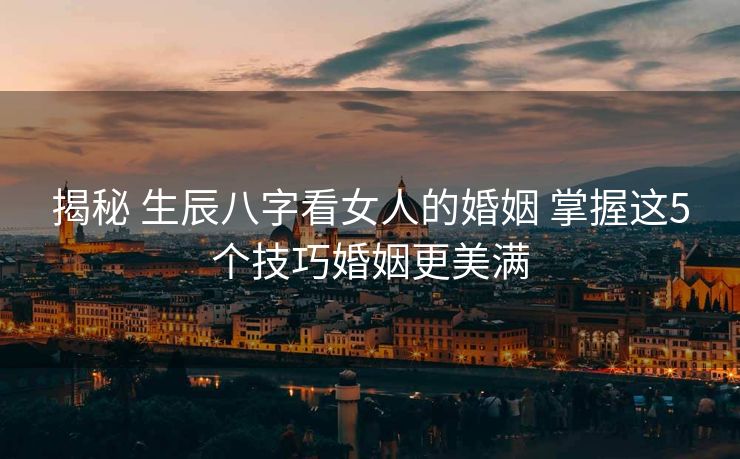 揭秘 生辰八字看女人的婚姻 掌握这5个技巧婚姻更美满