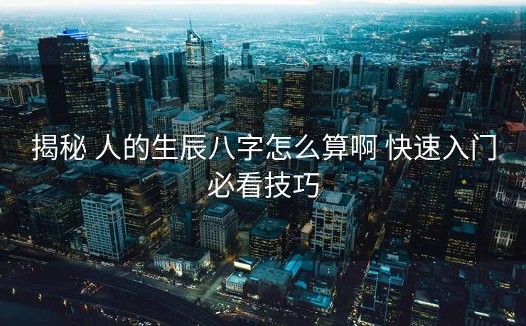 揭秘 人的生辰八字怎么算啊 快速入门必看技巧
