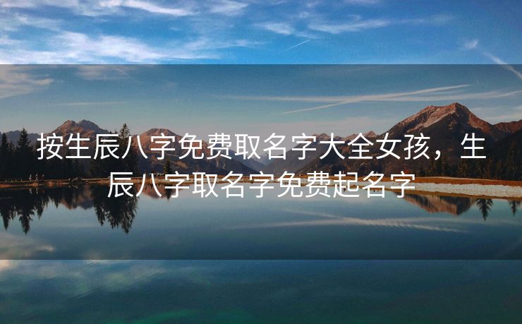 按生辰八字免费取名字大全女孩，生辰八字取名字免费起名字